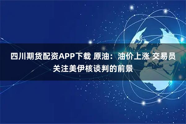 四川期货配资APP下载 原油：油价上涨 交易员关注美伊核谈判的前景