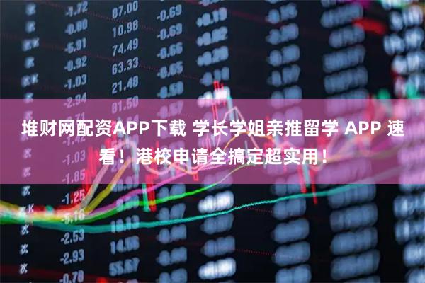 堆财网配资APP下载 学长学姐亲推留学 APP 速看！港校申请全搞定超实用！