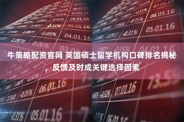 牛策略配资官网 英国硕士留学机构口碑排名揭秘，反馈及时成关键选择因素