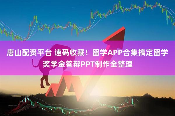 唐山配资平台 速码收藏！留学APP合集搞定留学奖学金答辩PPT制作全整理