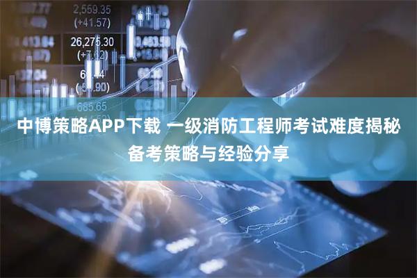 中博策略APP下载 一级消防工程师考试难度揭秘备考策略与经验分享