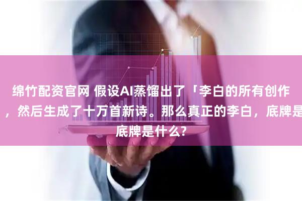 绵竹配资官网 假设AI蒸馏出了「李白的所有创作规律」，然后生成了十万首新诗。那么真正的李白，底牌是什么?