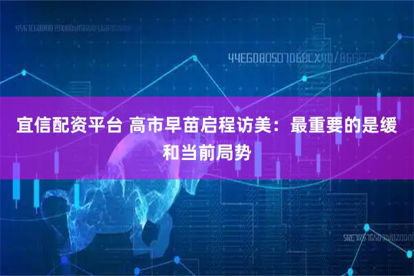 宜信配资平台 高市早苗启程访美：最重要的是缓和当前局势