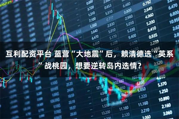 互利配资平台 蓝营“大地震”后，赖清德选“英系”战桃园，想要逆转岛内选情？