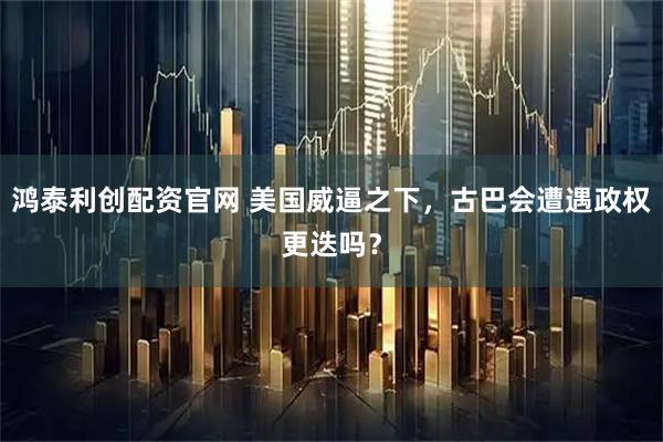 鸿泰利创配资官网 美国威逼之下，古巴会遭遇政权更迭吗？
