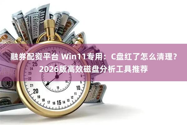 融券配资平台 Win11专用：C盘红了怎么清理？2026版高效磁盘分析工具推荐