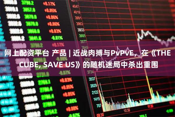 网上配资平台 产品 | 近战肉搏与PvPvE，在《THE CUBE, SAVE US》的随机迷局中杀出重围