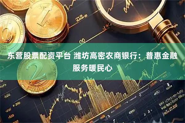 东营股票配资平台 潍坊高密农商银行：普惠金融服务暖民心