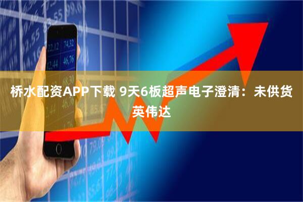 桥水配资APP下载 9天6板超声电子澄清：未供货英伟达
