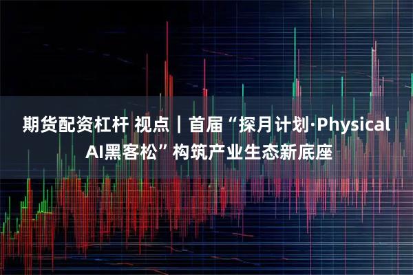期货配资杠杆 视点｜首届“探月计划·Physical AI黑客松”构筑产业生态新底座
