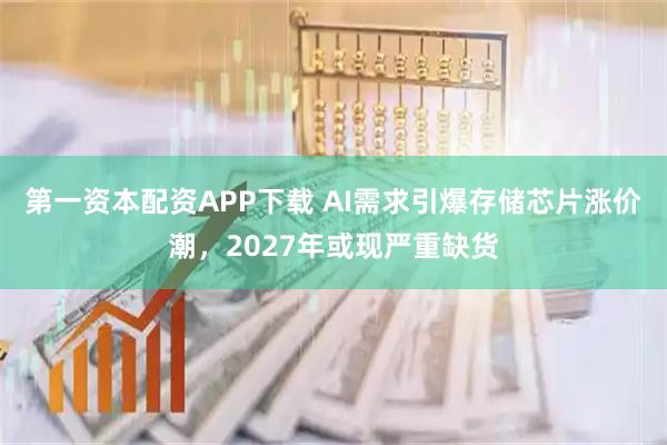 第一资本配资APP下载 AI需求引爆存储芯片涨价潮，2027年或现严重缺货