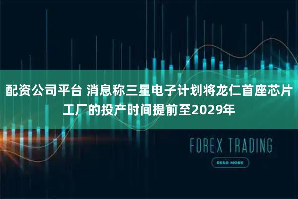配资公司平台 消息称三星电子计划将龙仁首座芯片工厂的投产时间提前至2029年