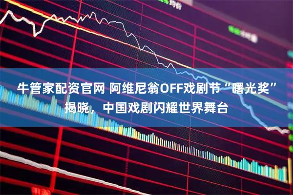 牛管家配资官网 阿维尼翁OFF戏剧节“曙光奖”揭晓，中国戏剧闪耀世界舞台