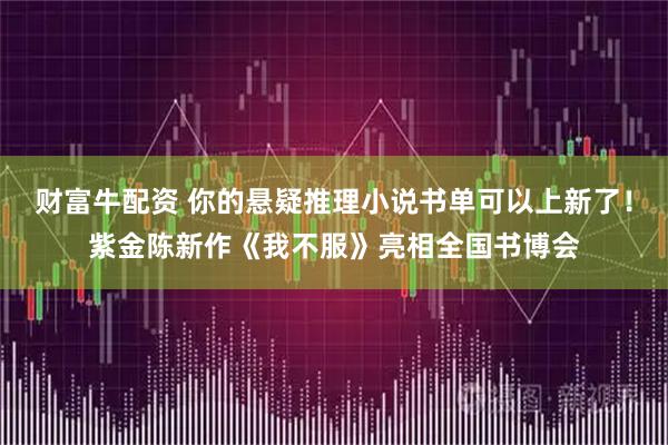 财富牛配资 你的悬疑推理小说书单可以上新了！紫金陈新作《我不服》亮相全国书博会